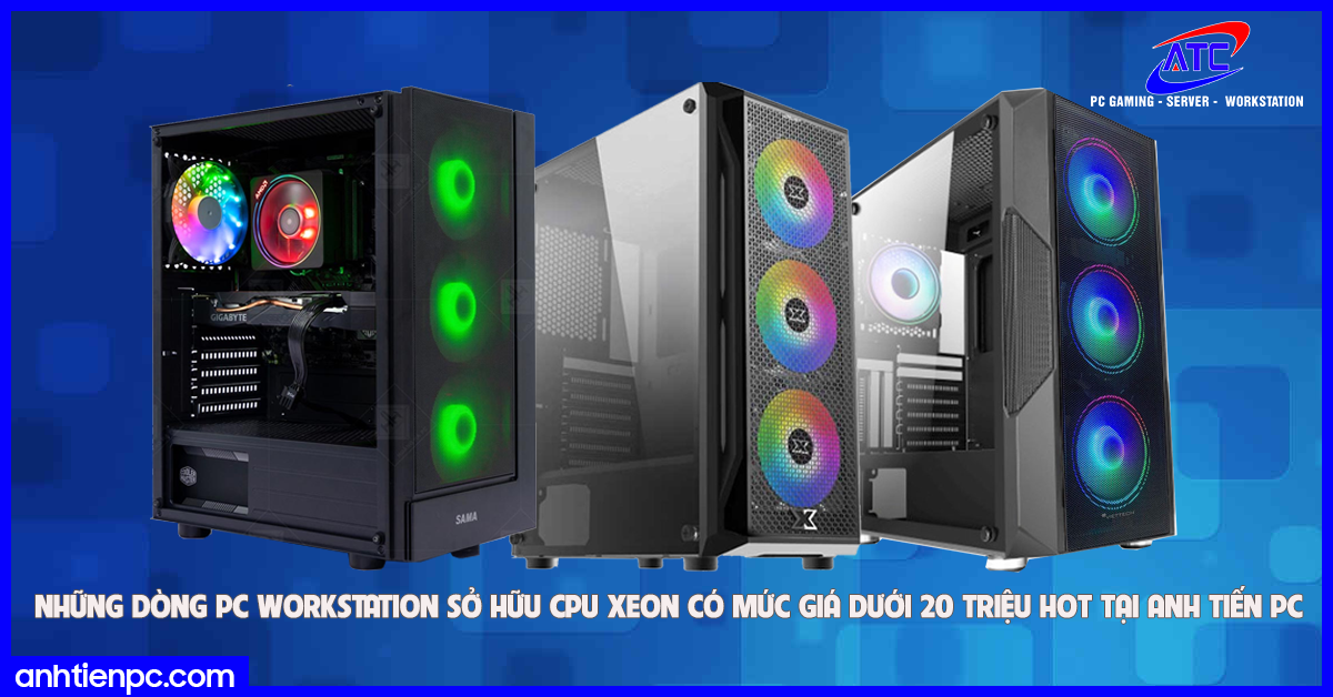 Những dòng PC Workstation sở hữu CPU XEON có mức giá dưới 20 triệu hot tại Anh Tiến PC