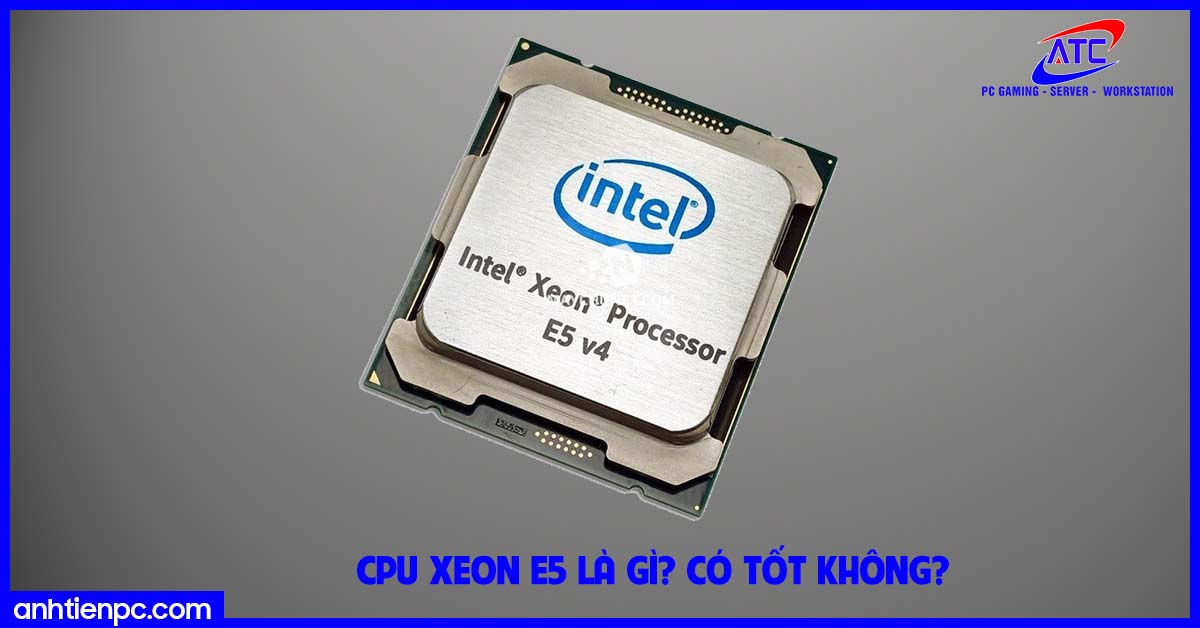 CPU Xeon E5 là gì? Có tốt không?