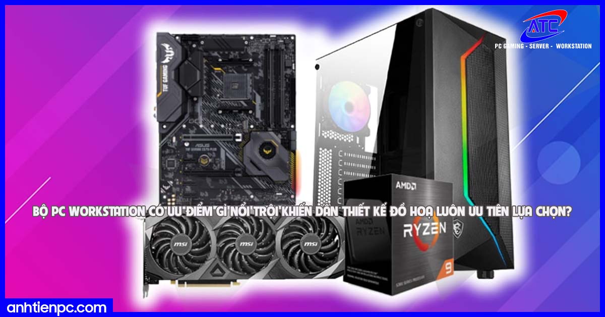 Bộ PC Workstation có ưu điểm gì nổi trội khiến dân thiết kế đồ hoạ luôn ưu tiên lựa chọn? 