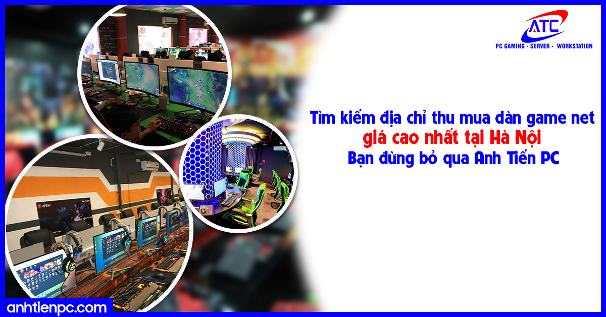 Tìm kiếm địa chỉ thu mua dàn game net giá cao nhất tại Hà Nội, bạn đừng bỏ qua Anh Tiến PC!